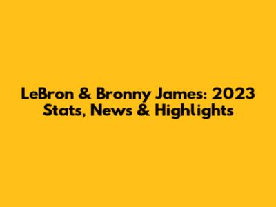 LeBron & Bronny James: 2023 Stats, News & Highlights