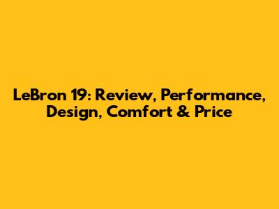 LeBron 19: Review, Performance, Design, Comfort & Price