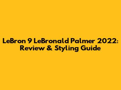 LeBron 9 'LeBronald Palmer' 2022: Review & Styling Guide