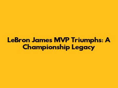 LeBron James' MVP Triumphs: A Championship Legacy