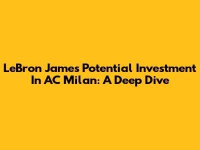 LeBron James' Potential Investment In AC Milan: A Deep Dive