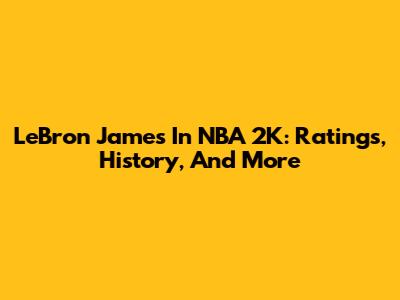 LeBron James In NBA 2K: Ratings, History, And More