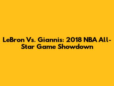 LeBron Vs. Giannis: 2018 NBA All-Star Game Showdown
