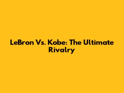 LeBron Vs. Kobe: The Ultimate Rivalry