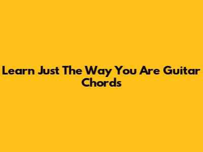 Learn "Just The Way You Are" Guitar Chords