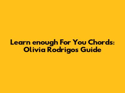 Learn "enough For You" Chords: Olivia Rodrigo's Guide