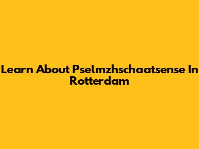 Learn About Pselmzhschaatsense In Rotterdam