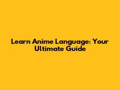Learn Anime Language: Your Ultimate Guide