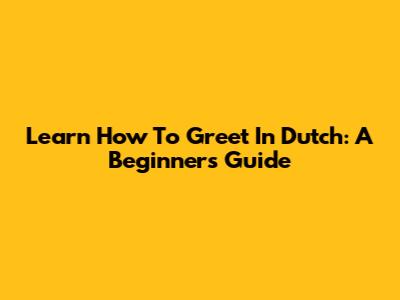 Learn How To Greet In Dutch: A Beginner's Guide