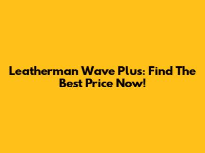 Leatherman Wave Plus: Find The Best Price Now!