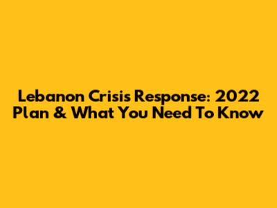 Lebanon Crisis Response: 2022 Plan & What You Need To Know