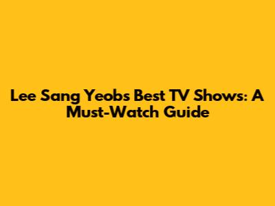 Lee Sang Yeob's Best TV Shows: A Must-Watch Guide