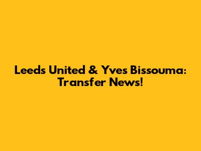 Leeds United & Yves Bissouma: Transfer News!