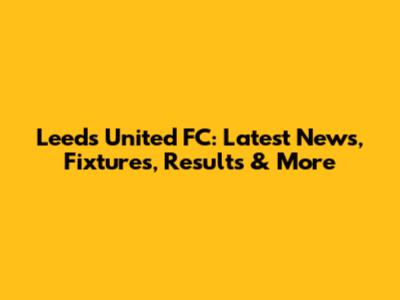 Leeds United FC: Latest News, Fixtures, Results & More