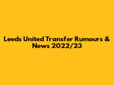 Leeds United Transfer Rumours & News 2022/23