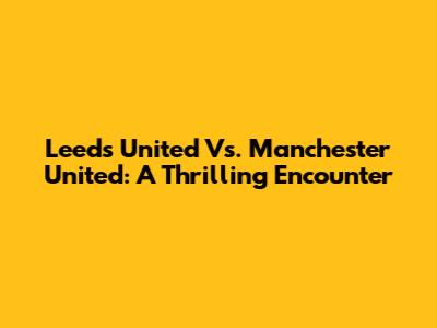 Leeds United Vs. Manchester United: A Thrilling Encounter