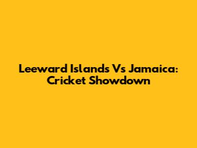 Leeward Islands Vs Jamaica: Cricket Showdown