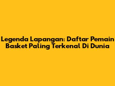 Legenda Lapangan: Daftar Pemain Basket Paling Terkenal Di Dunia