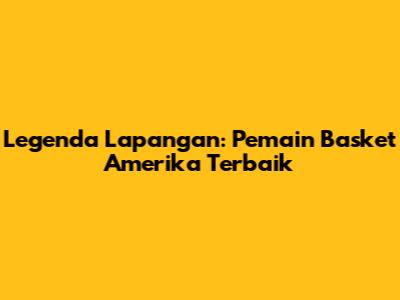 Legenda Lapangan: Pemain Basket Amerika Terbaik