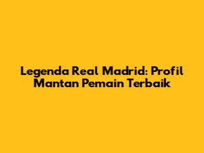 Legenda Real Madrid: Profil Mantan Pemain Terbaik