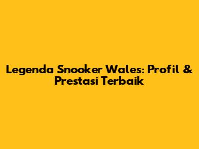 Legenda Snooker Wales: Profil & Prestasi Terbaik
