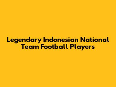 Legendary Indonesian National Team Football Players