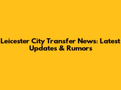 Leicester City Transfer News: Latest Updates & Rumors