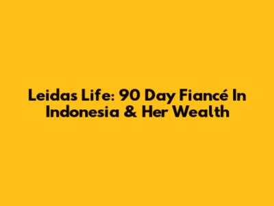 Leida's Life: 90 Day Fiancé In Indonesia & Her Wealth