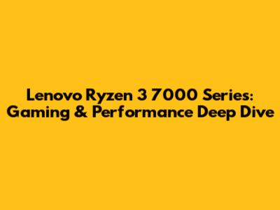 Lenovo Ryzen 3 7000 Series: Gaming & Performance Deep Dive
