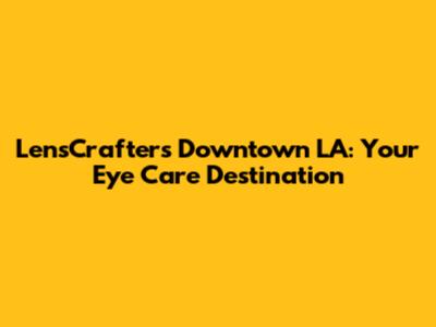 LensCrafters Downtown LA: Your Eye Care Destination