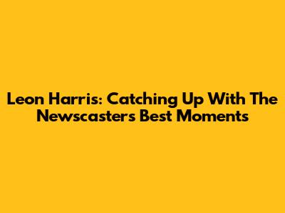 Leon Harris: Catching Up With The Newscaster's Best Moments