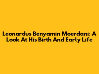 Leonardus Benyamin Moerdani: A Look At His Birth And Early Life