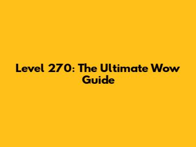 Level 270: The Ultimate Wow Guide
