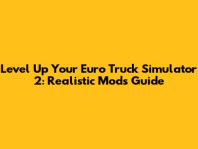 Level Up Your Euro Truck Simulator 2: Realistic Mods Guide