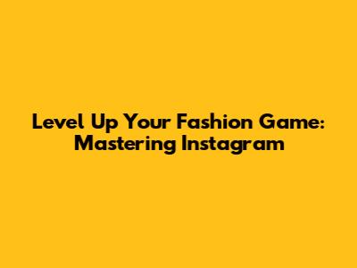 Level Up Your Fashion Game: Mastering Instagram