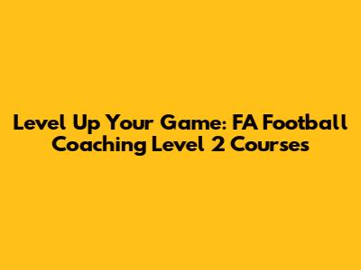 Level Up Your Game: FA Football Coaching Level 2 Courses