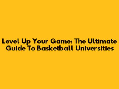 Level Up Your Game: The Ultimate Guide To Basketball Universities