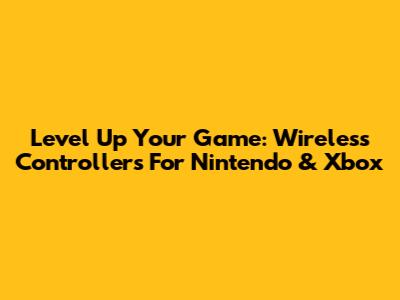 Level Up Your Game: Wireless Controllers For Nintendo & Xbox