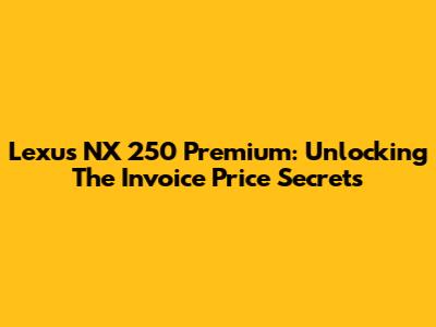 Lexus NX 250 Premium: Unlocking The Invoice Price Secrets