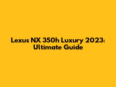 Lexus NX 350h Luxury 2023: Ultimate Guide