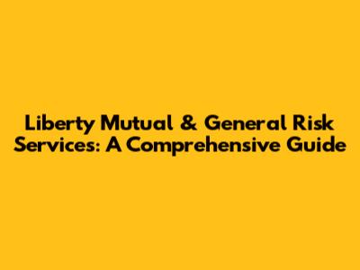 Liberty Mutual & General Risk Services: A Comprehensive Guide