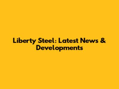 Liberty Steel: Latest News & Developments