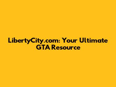 LibertyCity.com: Your Ultimate GTA Resource