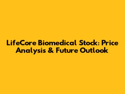 LifeCore Biomedical Stock: Price Analysis & Future Outlook