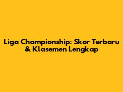 Liga Championship: Skor Terbaru & Klasemen Lengkap
