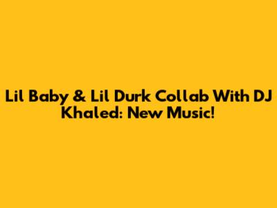 Lil Baby & Lil Durk Collab With DJ Khaled: New Music!