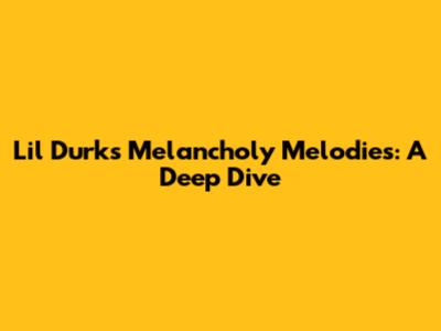 Lil Durk's Melancholy Melodies: A Deep Dive