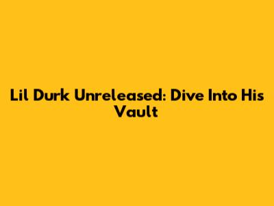 Lil Durk Unreleased: Dive Into His Vault