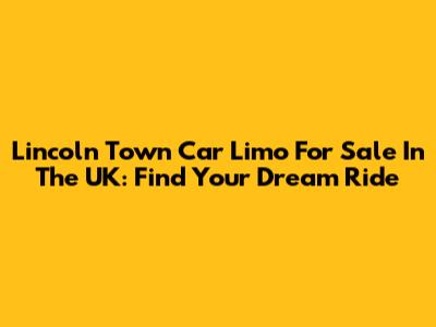 Lincoln Town Car Limo For Sale In The UK: Find Your Dream Ride