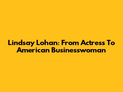 Lindsay Lohan: From Actress To American Businesswoman